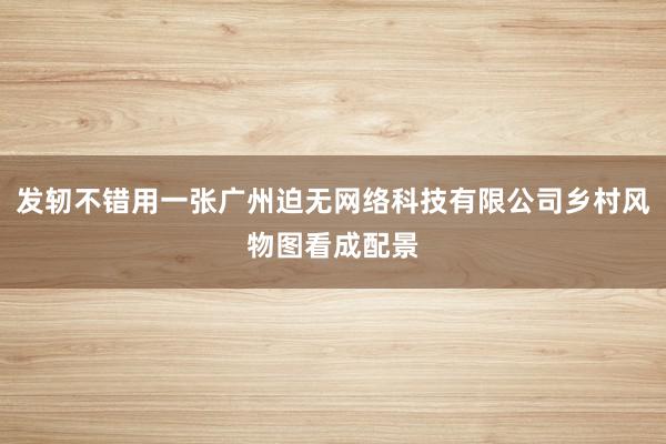 发轫不错用一张广州迫无网络科技有限公司乡村风物图看成配景