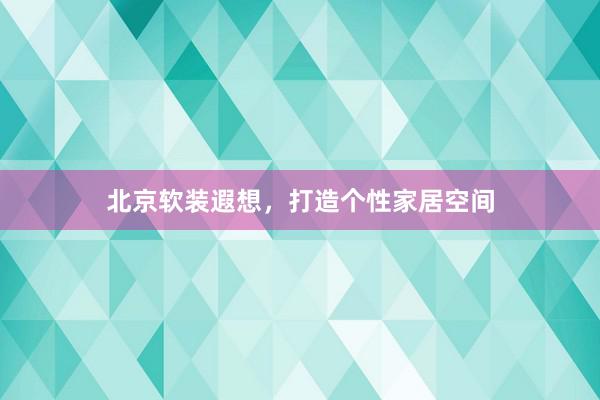 北京软装遐想，打造个性家居空间