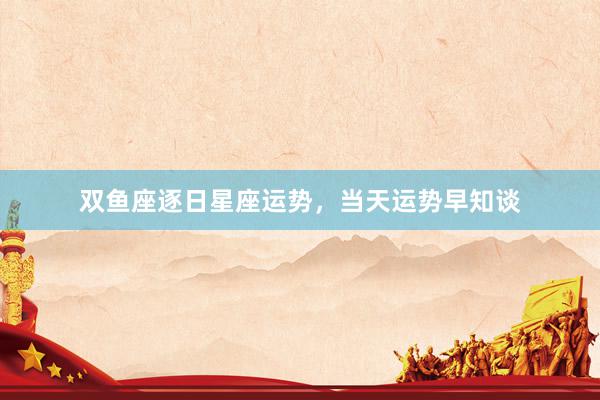 双鱼座逐日星座运势，当天运势早知谈