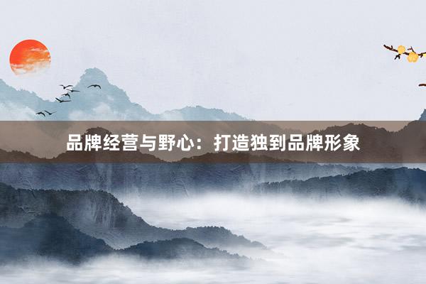 品牌经营与野心：打造独到品牌形象