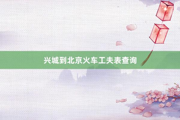 兴城到北京火车工夫表查询