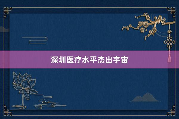 深圳医疗水平杰出宇宙