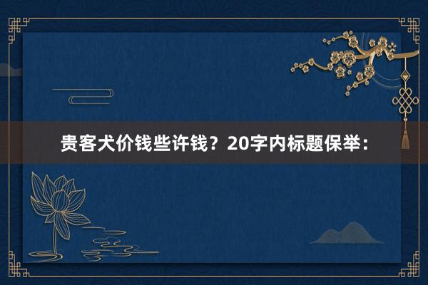 贵客犬价钱些许钱？20字内标题保举：