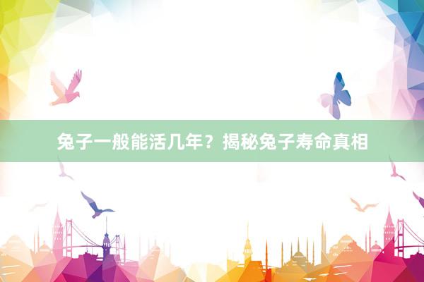 兔子一般能活几年？揭秘兔子寿命真相